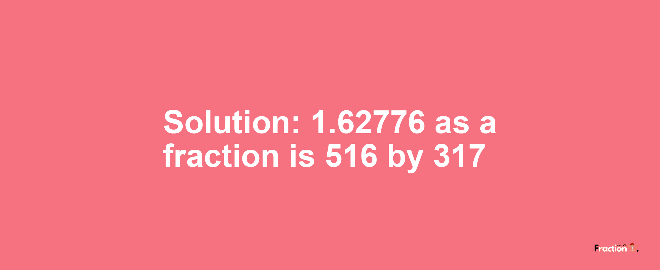 Solution:1.62776 as a fraction is 516/317